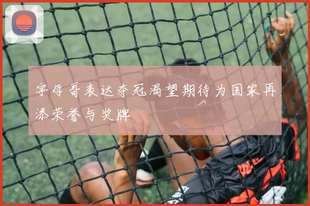 字母哥表达夺冠渴望期待为国家再添荣誉与奖牌