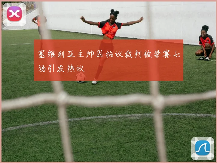 塞维利亚主帅因抗议裁判被禁赛七场引发热议