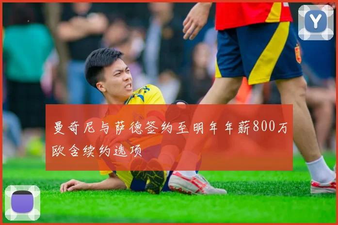 曼奇尼与萨德签约至明年年薪800万欧含续约选项