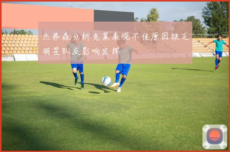 杰弗森分析克莱表现不佳原因缺乏明星队友影响发挥
