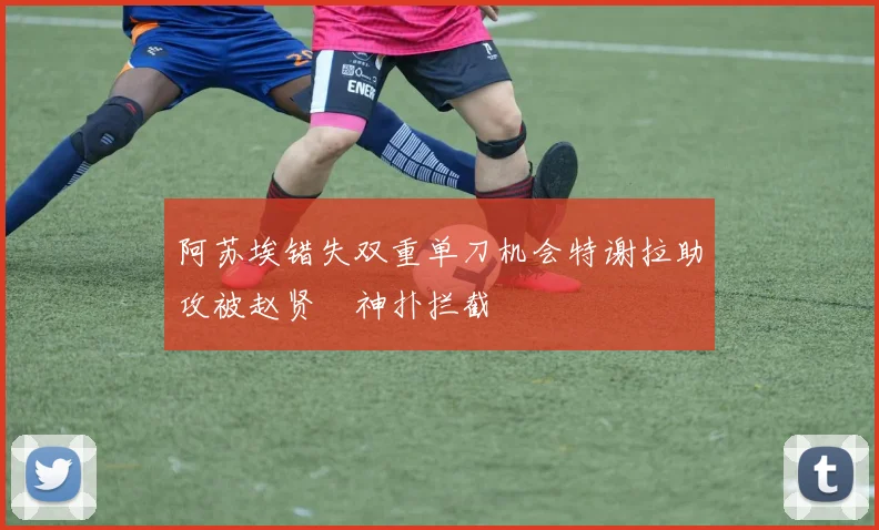 阿苏埃错失双重单刀机会特谢拉助攻被赵贤祐神扑拦截