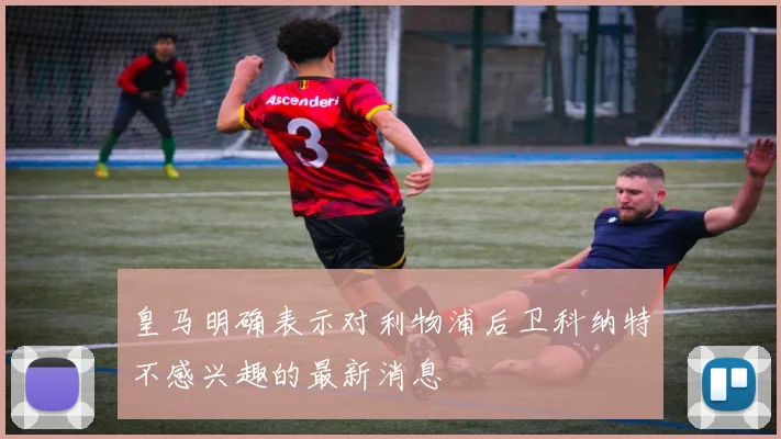 皇马明确表示对利物浦后卫科纳特不感兴趣的最新消息