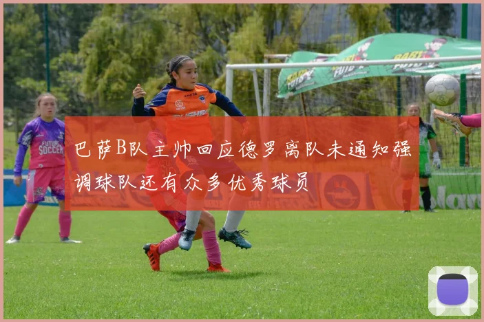 巴萨B队主帅回应德罗离队未通知强调球队还有众多优秀球员