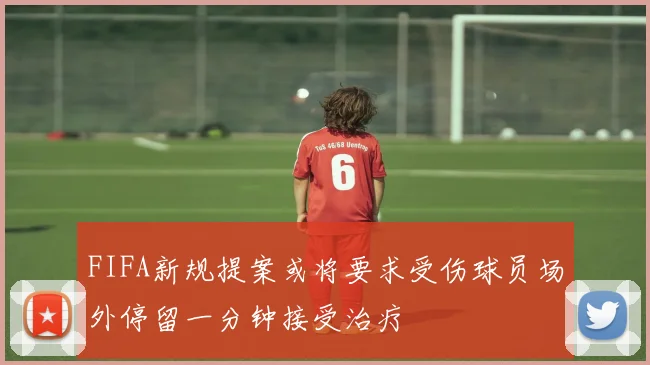 FIFA新规提案或将要求受伤球员场外停留一分钟接受治疗