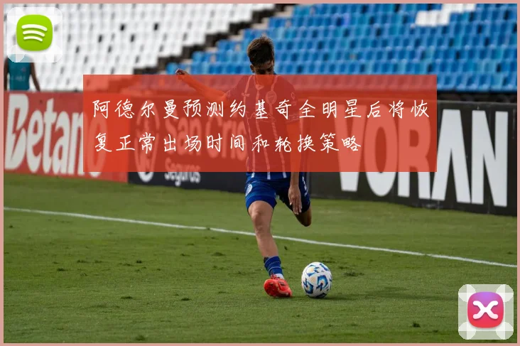 阿德尔曼预测约基奇全明星后将恢复正常出场时间和轮换策略