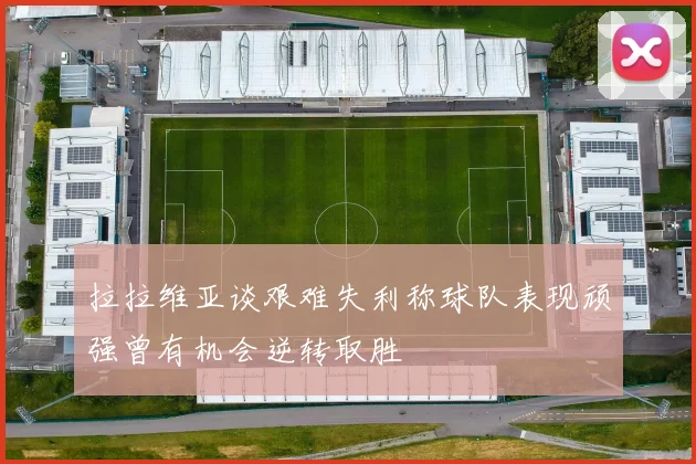 拉拉维亚谈艰难失利称球队表现顽强曾有机会逆转取胜