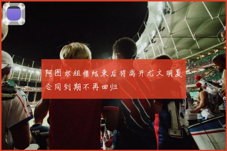 阿图尔租借结束后将离开尤文明夏合同到期不再回归