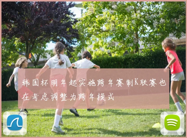 韩国杯明年起实施跨年赛制K联赛也在考虑调整为跨年模式