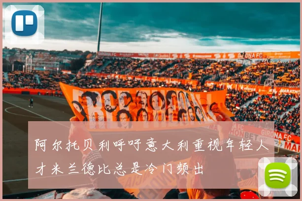 阿尔托贝利呼吁意大利重视年轻人才米兰德比总是冷门频出