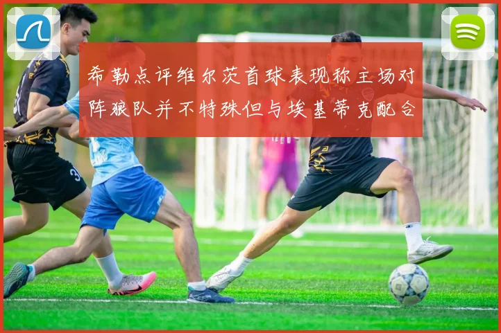 希勒点评维尔茨首球表现称主场对阵狼队并不特殊但与埃基蒂克配合默契
