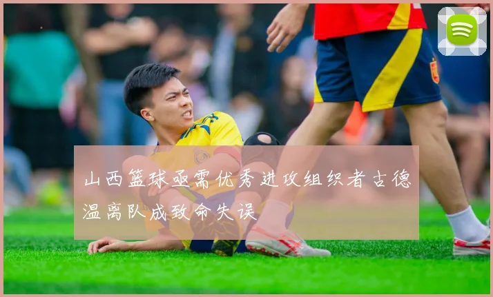 山西篮球亟需优秀进攻组织者古德温离队成致命失误