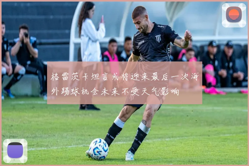 格雷茨卡坦言或将迎来最后一次海外踢球机会未来不受天气影响