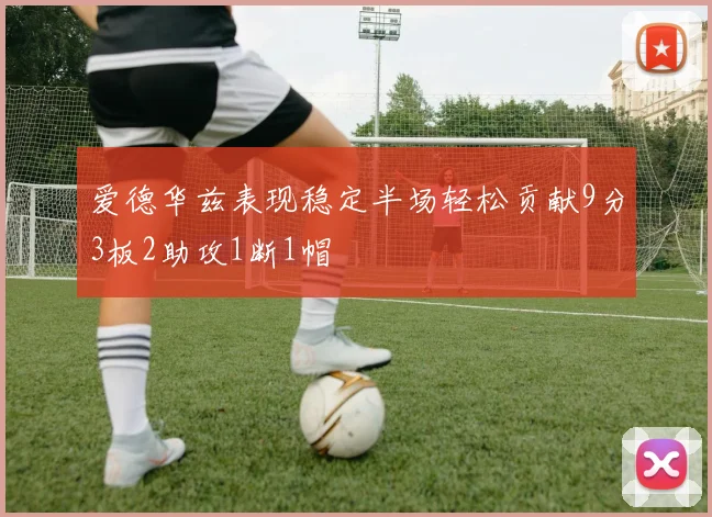 爱德华兹表现稳定半场轻松贡献9分3板2助攻1断1帽