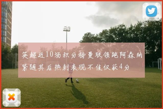 英超近10场积分榜曼联领跑阿森纳紧随其后热刺表现不佳仅获4分