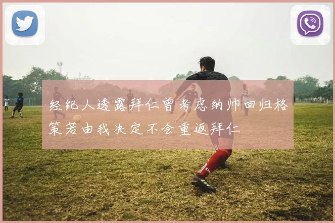 经纪人透露拜仁曾考虑纳帅回归格策若由我决定不会重返拜仁
