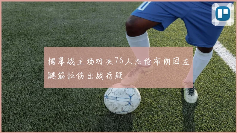 揭幕战主场对决76人杰伦布朗因左腿筋拉伤出战存疑