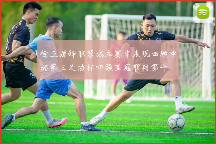 徐正源辞职蓉城本赛季表现回顾中超第三足协杯四强亚冠暂列第十