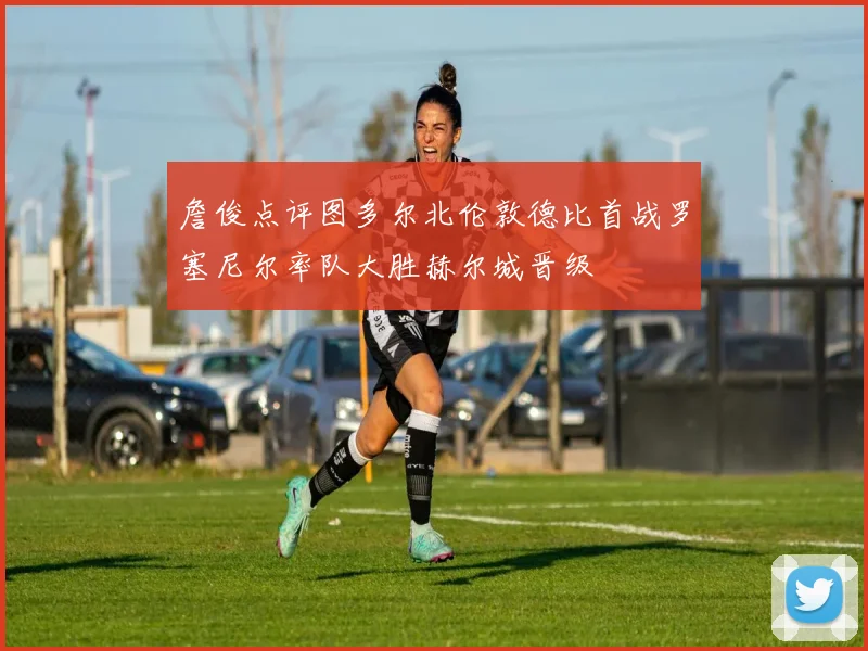 詹俊点评图多尔北伦敦德比首战罗塞尼尔率队大胜赫尔城晋级