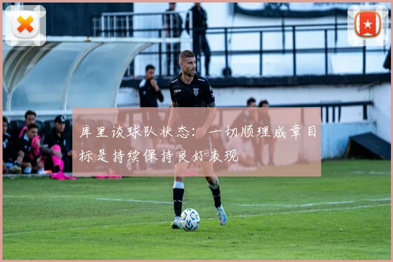 库里谈球队状态：一切顺理成章目标是持续保持良好表现