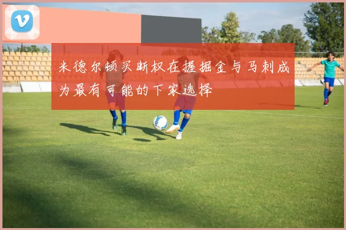 米德尔顿买断权在握掘金与马刺成为最有可能的下家选择