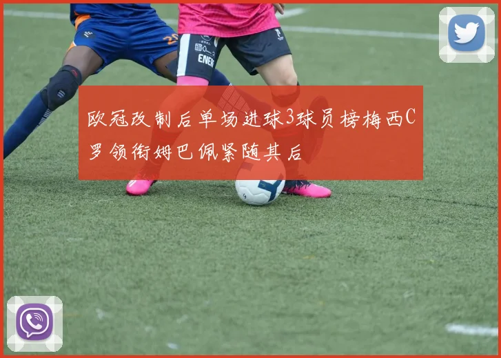 欧冠改制后单场进球3球员榜梅西C罗领衔姆巴佩紧随其后