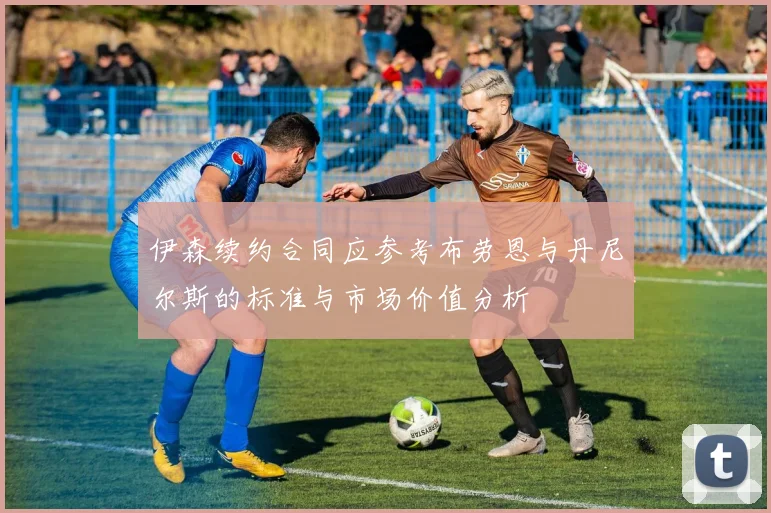 伊森续约合同应参考布劳恩与丹尼尔斯的标准与市场价值分析