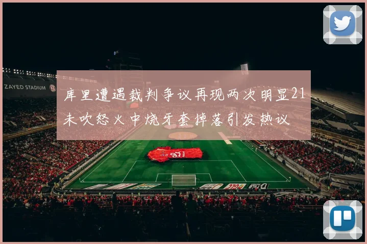 库里遭遇裁判争议再现两次明显21未吹怒火中烧牙套掉落引发热议